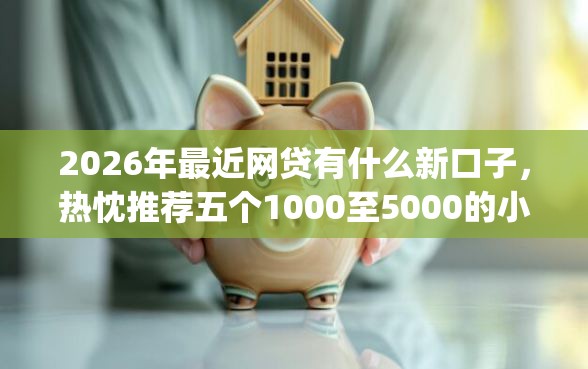 2026年最近网贷有什么新口子，热忱推荐五个1000至5000的小额贷款app