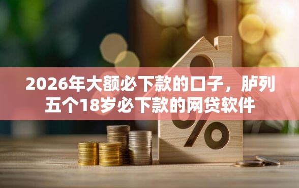 2026年大额必下款的口子，胪列五个18岁必下款的网贷软件