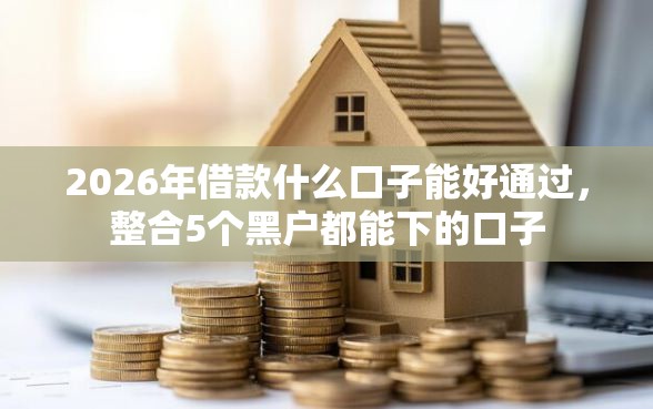 2026年借款什么口子能好通过，整合5个黑户都能下的口子