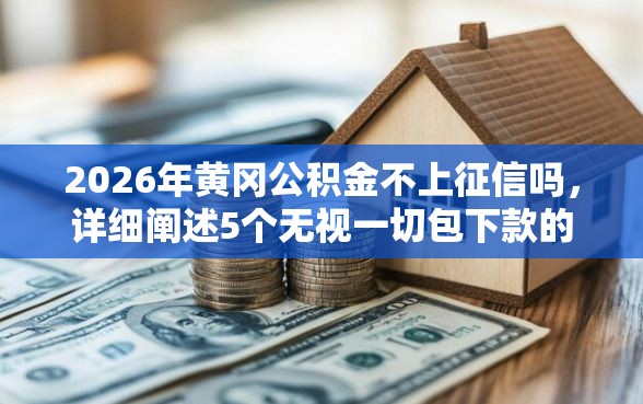 2026年黄冈公积金不上征信吗，详细阐述5个无视一切包下款的贷款