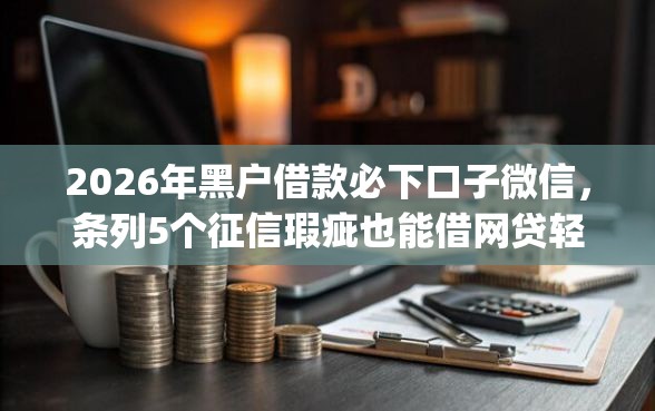 2026年黑户借款必下口子微信，条列5个征信瑕疵也能借网贷轻松下款的app
