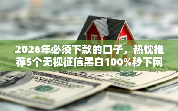 2026年必须下款的口子，热忱推荐5个无视征信黑白100%秒下网贷口子