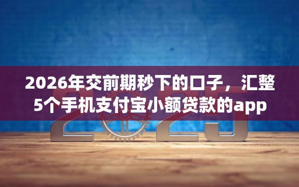 2026年交前期秒下的口子，汇整5个手机支付宝小额贷款的app