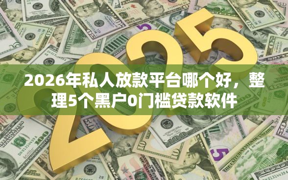 2026年私人放款平台哪个好，整理5个黑户0门槛贷款软件