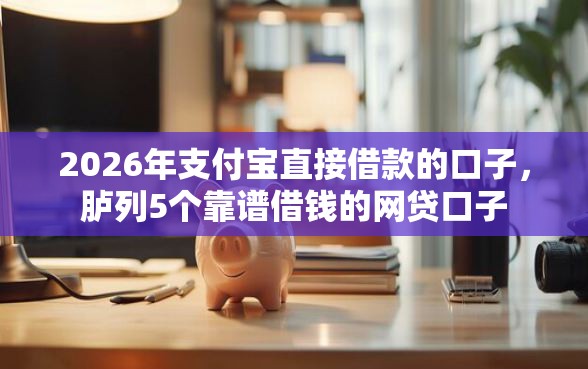 2026年支付宝直接借款的口子，胪列5个靠谱借钱的网贷口子
