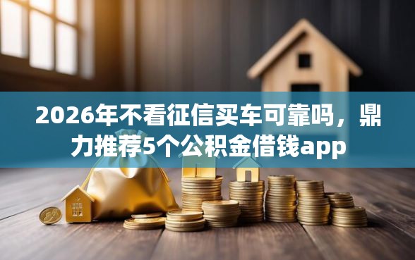 2026年不看征信买车可靠吗，鼎力推荐5个公积金借钱app