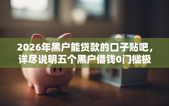 2026年黑户能贷款的口子贴吧，详尽说明五个黑户借钱0门槛极速下款平台