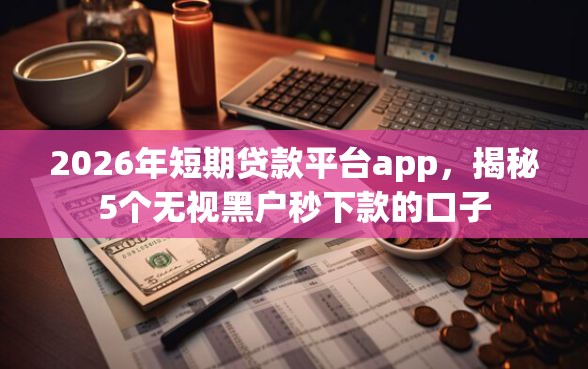 2026年短期贷款平台app,揭秘5个无视黑户秒下款的口子 2026年短期贷款平台app,揭秘5个无视黑户秒下款的口子
