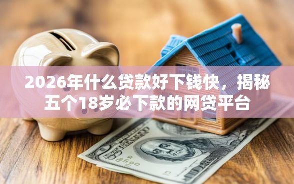 2026年什么贷款好下钱快，揭秘五个18岁必下款的网贷平台