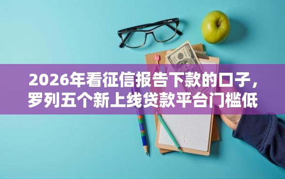 2026年看征信报告下款的口子，罗列五个新上线贷款平台门槛低平台