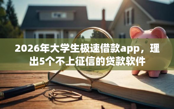 2026年大学生极速借款app，理出5个不上征信的贷款软件
