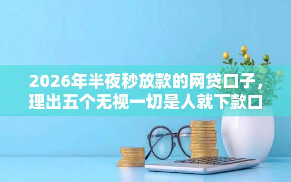2026年半夜秒放款的网贷口子，理出五个无视一切是人就下款口子
