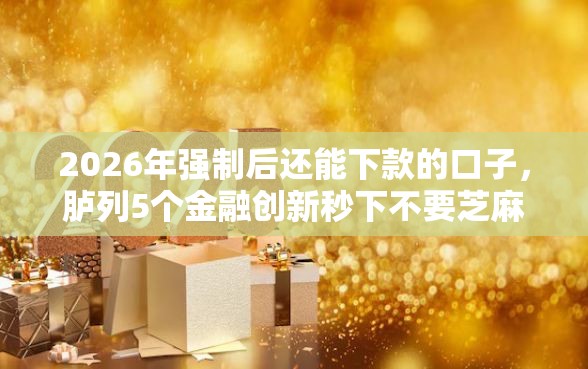 2026年强制后还能下款的口子,胪列5个金融创新秒下不要芝麻分的口子 2026年强制后还能下款的口子,胪列5个金融创新秒下不要芝麻分的口子