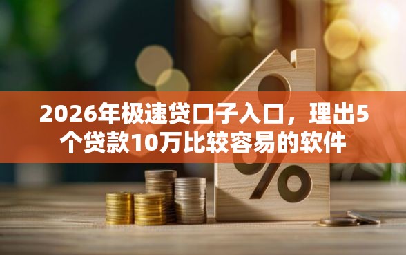 2026年极速贷口子入口，理出5个贷款10万比较容易的软件