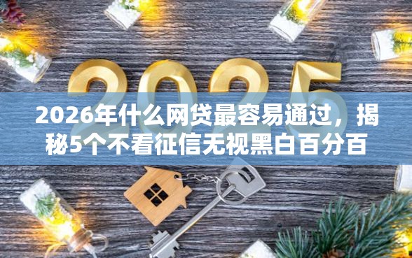 2026年什么网贷最容易通过，揭秘5个不看征信无视黑白百分百下款网贷软件