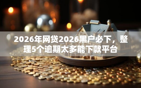 2026年网贷2026黑户必下，整理5个逾期太多能下款平台