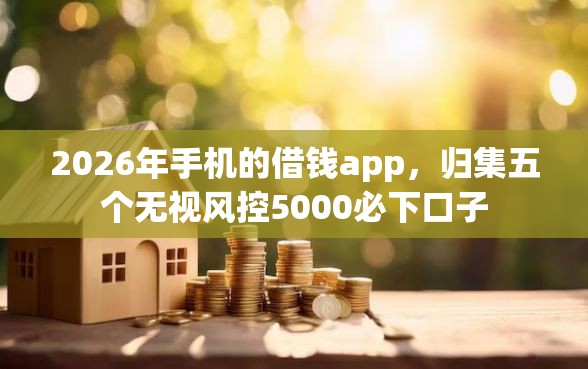 2026年手机的借钱app，归集五个无视风控5000必下口子