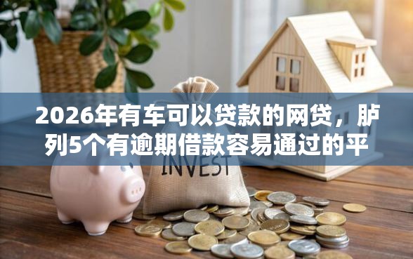 2026年有车可以贷款的网贷，胪列5个有逾期借款容易通过的平台