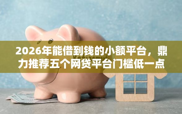 2026年能借到钱的小额平台，鼎力推荐五个网贷平台门槛低一点的口子