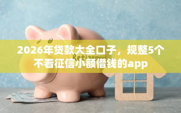 2026年贷款大全口子，规整5个不看征信小额借钱的app