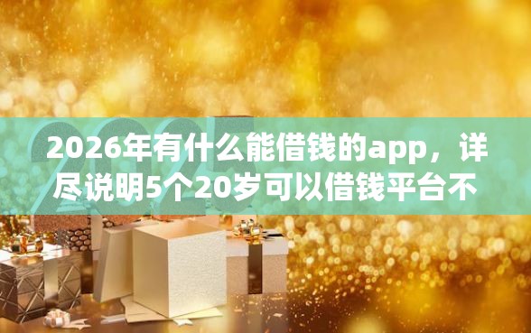 2026年有什么能借钱的app，详尽说明5个20岁可以借钱平台不查征信的平台