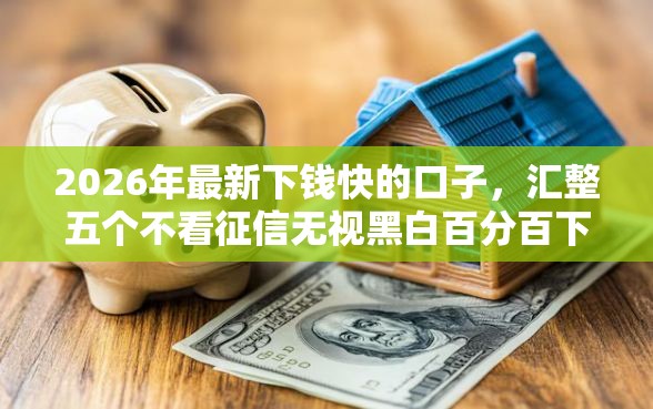 2026年最新下钱快的口子，汇整五个不看征信无视黑白百分百下款软件