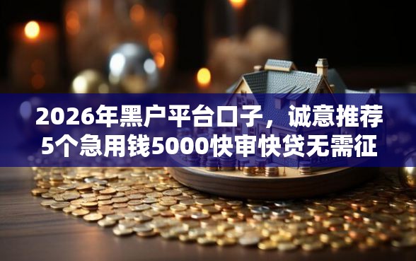 2026年黑户平台口子，诚意推荐5个急用钱5000快审快贷无需征信平台