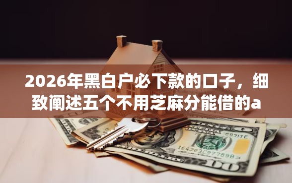 2026年黑白户必下款的口子，细致阐述五个不用芝麻分能借的app