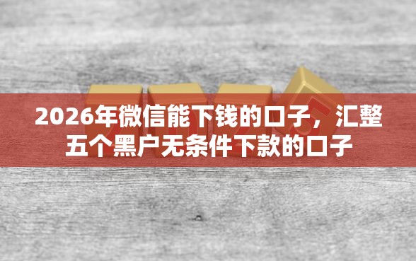 2026年微信能下钱的口子，汇整五个黑户无条件下款的口子