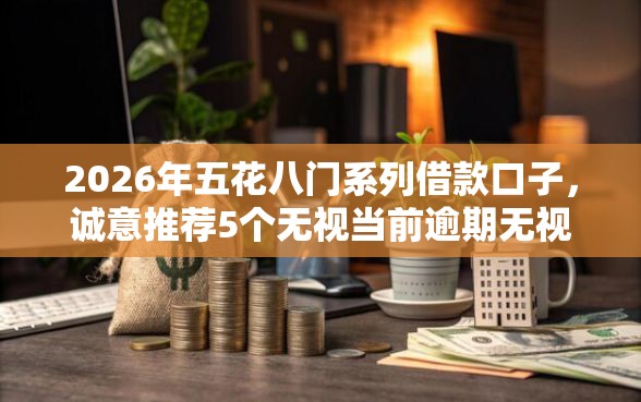 2026年五花八门系列借款口子，诚意推荐5个无视当前逾期无视征信的借款口子