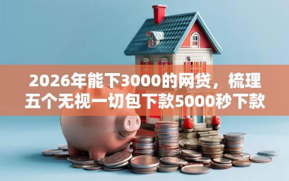 2026年能下3000的网贷，梳理五个无视一切包下款5000秒下款的平台