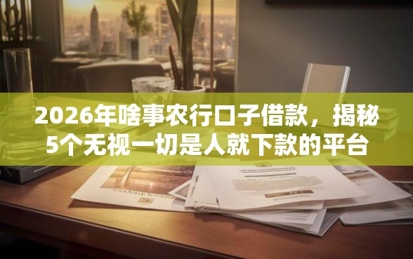 2026年啥事农行口子借款，揭秘5个无视一切是人就下款的平台