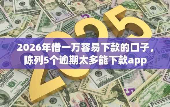 2026年借一万容易下款的口子，陈列5个逾期太多能下款app
