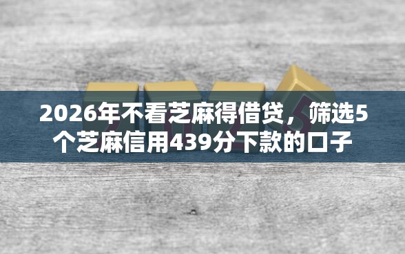 2026年不看芝麻得借贷，筛选5个芝麻信用439分下款的口子