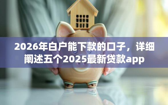 2026年白户能下款的口子，详细阐述五个2025最新贷款app