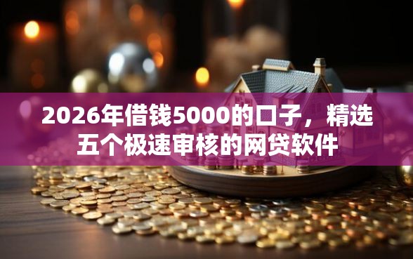 2026年借钱5000的口子,精选五个极速审核的网贷软件 2026年借钱5000的口子,精选五个极速审核的网贷软件