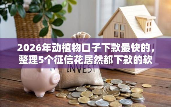 2026年动植物口子下款最快的，整理5个征信花居然都下款的软件