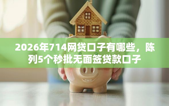 2026年714网贷口子有哪些，陈列5个秒批无面签贷款口子
