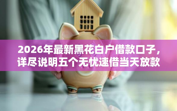 2026年最新黑花白户借款口子，详尽说明五个无忧速借当天放款的平台