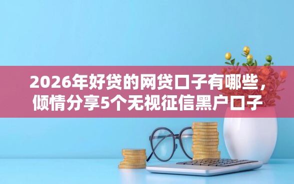 2026年好贷的网贷口子有哪些，倾情分享5个无视征信黑户口子