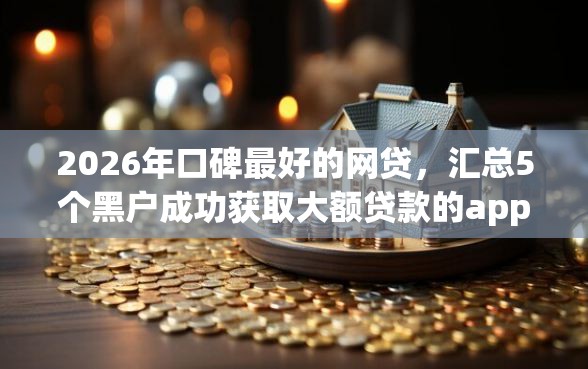 2026年口碑最好的网贷，汇总5个黑户成功获取大额贷款的app