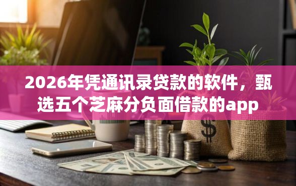 2026年凭通讯录贷款的软件，甄选五个芝麻分负面借款的app
