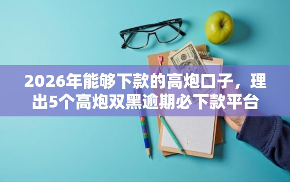 2026年能够下款的高炮口子，理出5个高炮双黑逾期必下款平台
