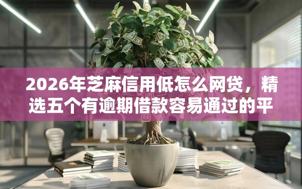 2026年芝麻信用低怎么网贷，精选五个有逾期借款容易通过的平台