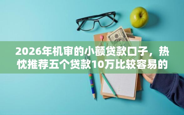 2026年机审的小额贷款口子，热忱推荐五个贷款10万比较容易的口子
