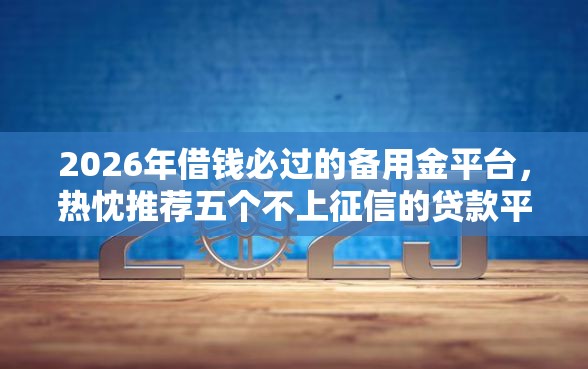 2026年借钱必过的备用金平台，热忱推荐五个不上征信的贷款平台