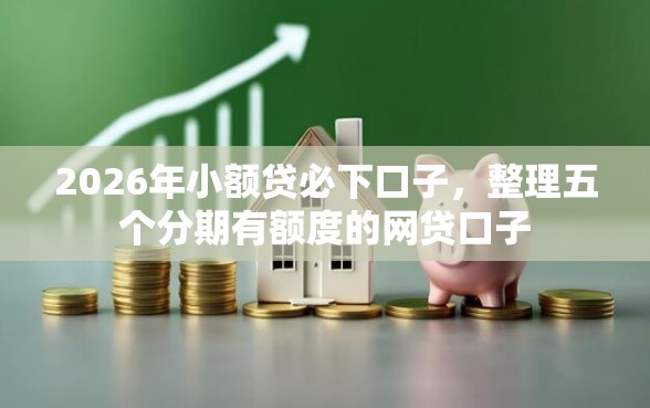 2026年小额贷必下口子,整理五个分期有额度的网贷口子 2026年小额贷必下口子,整理五个分期有额度的网贷口子