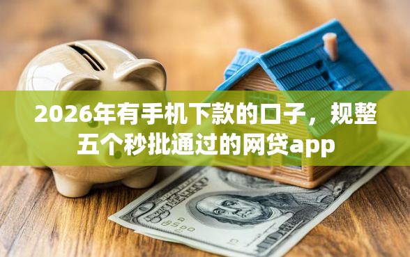 2026年有手机下款的口子，规整五个秒批通过的网贷app