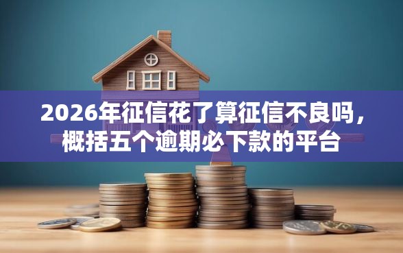 2026年征信花了算征信不良吗，概括五个逾期必下款的平台
