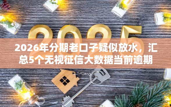 2026年分期老口子疑似放水，汇总5个无视征信大数据当前逾期下款的口子